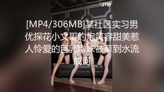 [MP4/306MB]某社区实习男优探花小文哥约炮笑容甜美惹人怜爱的巨乳嫩妹被草到水流成河