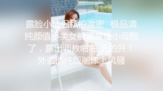 露脸小情侣私拍泄密✿极品清纯颜值小美女被调教成小母狗了，露出调教啪啪 玩的开！外表清纯靓丽床上风骚