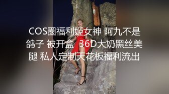 COS圈福利姬女神 阿九不是鸽子 被开盒  36D大奶黑丝美腿 私人定制天花板福利流出