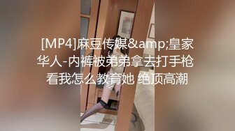 [MP4]麻豆传媒&amp;皇家华人-内裤被弟弟拿去打手枪 看我怎么教育她 绝顶高潮