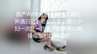 国产AV情景剧【NTR人妻的外遇日记】老公出差寂寞小少妇一次比一次更大胆给老公戴绿帽顏射口爆內射