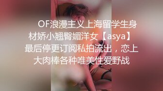 ❤️OF浪漫主义上海留学生身材娇小翘臀媚洋女【asya】最后停更订阅私拍流出，恋上大肉棒各种唯美性爱野战