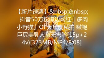 【新片速遞】&nbsp;&nbsp;✨抖音50万粉擦边网红「多肉小野猫」OF大尺度私拍 嫩鲍巨尻美乳人畜无害脸(15p+24v)[373MB/MP4/8:08]