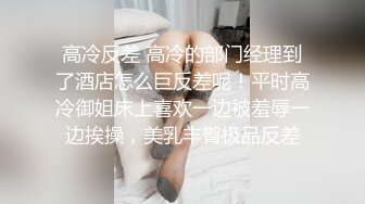 高冷反差 高冷的部门经理到了酒店怎么巨反差呢！平时高冷御姐床上喜欢一边被羞辱一边挨操，美乳丰臀极品反差