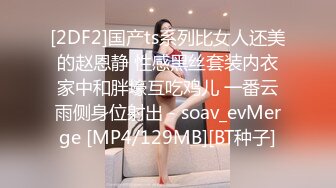 [2DF2]国产ts系列比女人还美的赵恩静 性感黑丝套装内衣家中和胖壕互吃鸡儿 一番云雨侧身位射出 - soav_evMerge [MP4/129MB][BT种子]