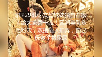 STP29805 文静妹妹独自在家！给大家秀一波！圆润美乳多毛粉穴，双指插入扣弄，自己玩爽了看尿尿