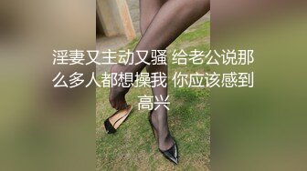 淫妻又主动又骚 给老公说那么多人都想操我 你应该感到高兴