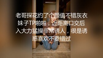 老哥探花约了个颜值不错灰衣妹子TP啪啪，近距离口交后入大力猛操非常诱人，很是诱惑喜欢不要错过