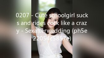 0207 - Cute schoolgirl sucks and rides cock like a crazy - Sexafterwedding (ph5e22054c5857e)