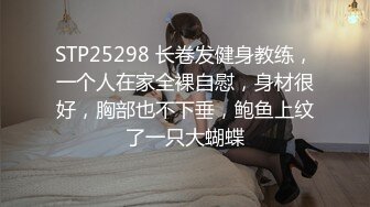 STP25298 长卷发健身教练，一个人在家全裸自慰，身材很好，胸部也不下垂，鲍鱼上纹了一只大蝴蝶