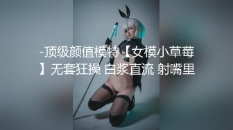 -顶级颜值模特【女模小草莓】无套狂操 白浆直流 射嘴里