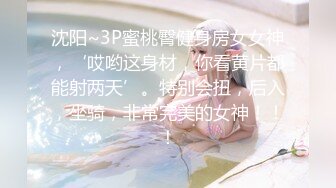 沈阳~3P蜜桃臀健身房女女神，‘哎哟这身材，你看黄片都能射两天’。特别会扭，后入，坐骑，非常完美的女神！！！