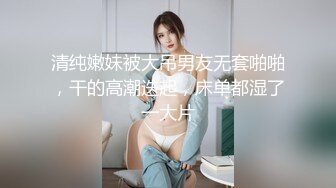 清纯嫩妹被大吊男友无套啪啪，干的高潮迭起，床单都湿了一大片