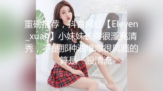 重磅推荐，抖音网红【Eleven_xuan】小妹妹长得很漂亮清秀，不是那种油爆爆很风骚的，算是一股清流