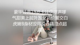 豪华特典19岁卡哇伊嗲声嗲气甜美上层外围女高价援交白虎嫩B身材没得说吞精撸点超高