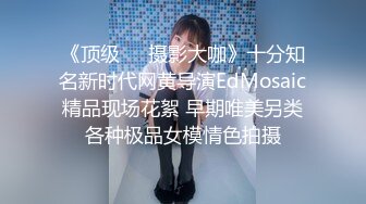 《顶级❤️摄影大咖》十分知名新时代网黄导演EdMosaic精品现场花絮 早期唯美另类各种极品女模情色拍摄