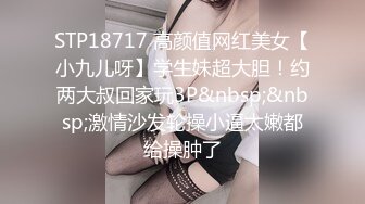 STP18717 高颜值网红美女【小九儿呀】学生妹超大胆！约两大叔回家玩3P&nbsp;&nbsp;激情沙发轮操小逼太嫩都给操肿了