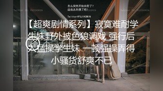 【超爽剧情系列】寂寞难耐学生妹野外被色狼调戏 强行后入猛操学生妹 一顿强操弄得小骚货舒爽不已