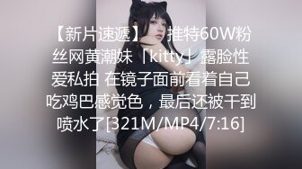 【新片速遞】  ✨推特60W粉丝网黄潮妹「kitty」露脸性爱私拍 在镜子面前看着自己吃鸡巴感觉色，最后还被干到喷水了[321M/MP4/7:16]