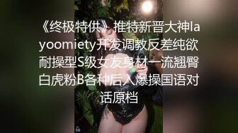 《终极特供》推特新晋大神layoomiety开发调教反差纯欲耐操型S级女友身材一流翘臀白虎粉B各种后入爆操国语对话原档