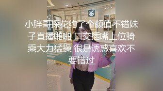 小胖哥探花约了个颜值不错妹子直播啪啪 口交插嘴上位骑乘大力猛操 很是诱惑喜欢不要错过