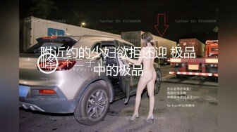 附近约的少妇欲拒还迎 极品中的极品