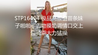 STP16404 极品高颜值苗条妹子啪啪，舌吻摸奶调情口交上位骑乘大力猛操