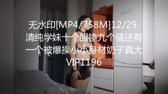 无水印[MP4/758M]12/29 清纯学妹十个眼镜九个骚还有一个被爆操小小身材奶子真大VIP1196