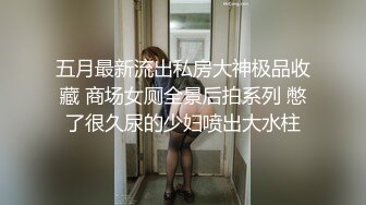 五月最新流出私房大神极品收藏 商场女厕全景后拍系列 憋了很久尿的少妇喷出大水柱