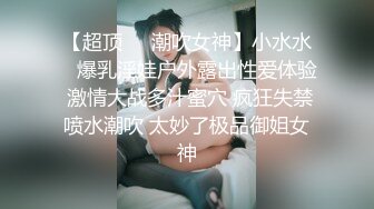 【超顶❤️潮吹女神】小水水✿ 爆乳淫娃户外露出性爱体验 激情大战多汁蜜穴 疯狂失禁喷水潮吹 太妙了极品御姐女神