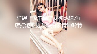 样貌一流的绝美女神靚妹,酒店打炮被男友偷拍表情呻吟特销魂