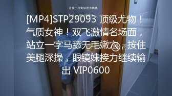 [MP4]STP29093 顶级尤物！气质女神！双飞激情名场面，站立一字马舔无毛嫩穴，按住美腿深操，眼镜妹接力继续输出 VIP0600