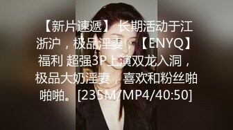 【新片速遞】 长期活动于江浙沪，极品淫妻，【ENYQ】福利 超强3P上演双龙入洞，极品大奶淫妻，喜欢和粉丝啪啪啪。[235M/MP4/40:50]