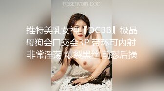 推特美乳女神『DCBB』极品母狗会口交会3P 带环可内射 非常淫荡 爆裂黑丝 前怼后操