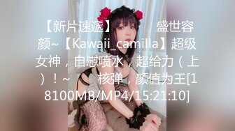 【新片速遞】 ✨✨✨♈盛世容颜~【Kawaii_camilla】超级女神，自慰喷水，超给力（上）！~✨✨✨核弹，颜值为王[18100MB/MP4/15:21:10]