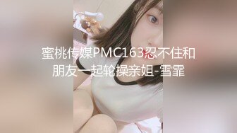 蜜桃传媒PMC163忍不住和朋友一起轮操亲姐-雪霏