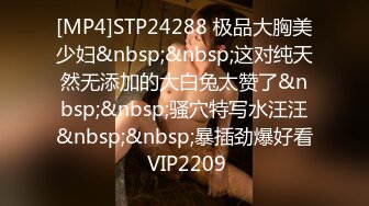 [MP4]STP24288 极品大胸美少妇&nbsp;&nbsp;这对纯天然无添加的大白兔太赞了&nbsp;&nbsp;骚穴特写水汪汪&nbsp;&nbsp;暴插劲爆好看 VIP2209