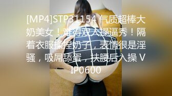 [MP4]STP31154 气质超棒大奶美女！难得双人操逼秀！隔着衣服揉捏奶子，表情很是淫骚，吸屌舔蛋，扶腰后入操 VIP0600