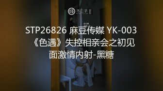 STP26826 麻豆传媒 YK-003 《色遇》失控相亲会之初见面激情内射-黑糖