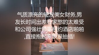 气质漂亮的短发美女财务,男友长时间出差在家憋的太难受和公司强壮帅哥相约酒店啪啪,直接抱起来狠狠抽插!