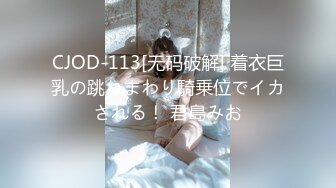 CJOD-113[无码破解] 着衣巨乳の跳ねまわり騎乗位でイカされる！ 君島みお