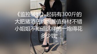 《监控破解》起码有300斤的大肥猪酒店约炮颜值身材不错小姐姐不知道这样的一炮得花多少钱