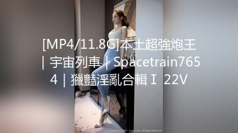 [MP4/11.8G]本土超強炮王｜宇宙列車｜Spacetrain7654｜獵豔淫亂合輯Ⅰ 22V