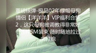 重磅核弹-极品02年绿帽母狗情侣【洋洋洋】VIP福利合集2，这只母狗被调教得非常好！各种SM装束 随时随地拉过来打炮