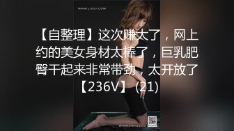 【自整理】这次赚大了，网上约的美女身材太棒了，巨乳肥臀干起来非常带劲，太开放了【236V】 (21)