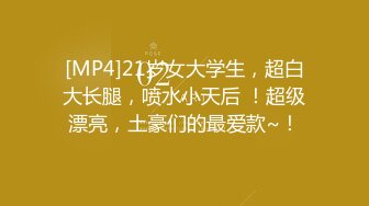 [MP4]21岁女大学生，超白大长腿，喷水小天后 ！超级漂亮，土豪们的最爱款~！