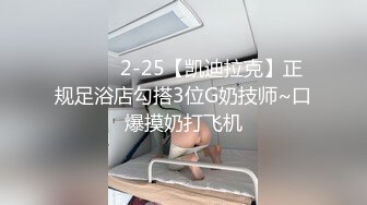 ❤️❤️2-25【凯迪拉克】正规足浴店勾搭3位G奶技师~口爆摸奶打飞机