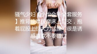 骚气少妇【小怡会所全套服务】推背按摩按摩床上口交，抱着屁股上位大力猛操，很是诱惑喜欢不要错过