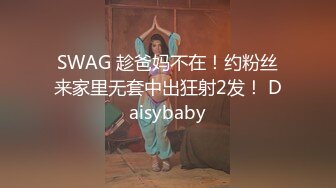 SWAG 趁爸妈不在！约粉丝来家里无套中出狂射2发！ Daisybaby