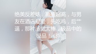 绝美反差婊，颜值超高，与男友在酒店爱爱，先吃鸡，后艹逼，那种感觉太棒，极品中的极品！ (3)